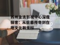 苏州金逸影视中心深度探索：从巨幕传奇到在地文化新坐标