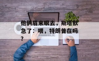 他俩眉来眼去，斯塔默急了：喂，特朗普在吗？