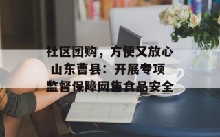 社区团购，方便又放心 山东曹县：开展专项监督保障网售食品安全