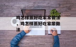 鸡怎样蒸好吃家常做法，鸡怎样蒸好吃家常做法