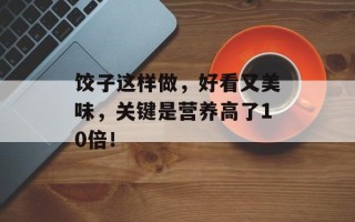 饺子这样做，好看又美味，关键是营养高了10倍！