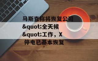 马斯克称将恢复公司 "全天候 "工作，X 停电已基本恢复
