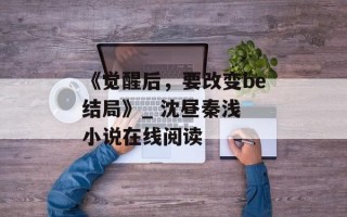 《觉醒后，要改变be结局》_ 沈昼秦浅 小说在线阅读