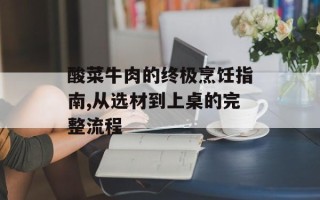 酸菜牛肉的终极烹饪指南,从选材到上桌的完整流程