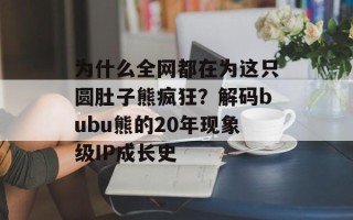 为什么全网都在为这只圆肚子熊疯狂？解码bubu熊的20年现象级IP成长史