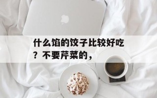什么馅的饺子比较好吃？不要芹菜的，
