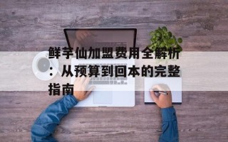 鲜芋仙加盟费用全解析：从预算到回本的完整指南