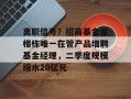 离职信号？招商基金翟相栋唯一在管产品增聘基金经理，二季度规模缩水20亿元