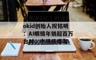 直击WAIC丨对话Rokid创始人祝铭明：AI眼镜年销超百万台时，市场将爆发