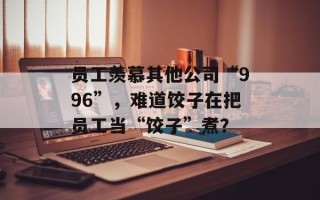 员工羡慕其他公司“996”，难道饺子在把员工当“饺子”煮？