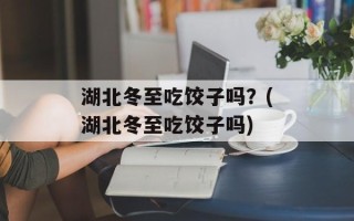 湖北冬至吃饺子吗？(湖北冬至吃饺子吗)