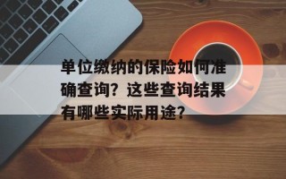 单位缴纳的保险如何准确查询？这些查询结果有哪些实际用途？