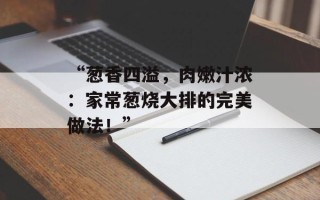 “葱香四溢，肉嫩汁浓：家常葱烧大排的完美做法！”
