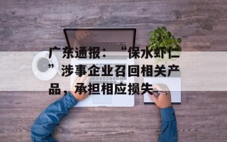 广东通报：“保水虾仁”涉事企业召回相关产品，承担相应损失