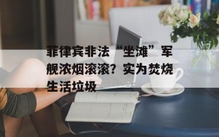 菲律宾非法“坐滩”军舰浓烟滚滚？实为焚烧生活垃圾