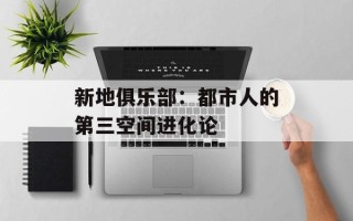 新地俱乐部：都市人的第三空间进化论