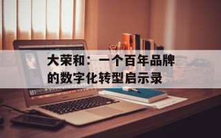 大荣和：一个百年品牌的数字化转型启示录