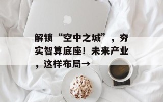 解锁“空中之城”，夯实智算底座！未来产业，这样布局→