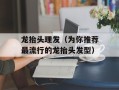 龙抬头理发（为你推荐最流行的龙抬头发型）