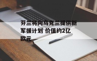 芬兰将向乌克兰提供新军援计划 价值约2亿欧元
