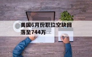美国6月份职位空缺回落至744万