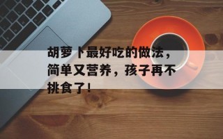 胡萝卜最好吃的做法，简单又营养，孩子再不挑食了！