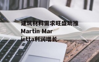 建筑材料需求旺盛助推Martin Marietta利润增长