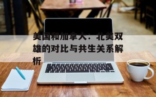 美国和加拿大：北美双雄的对比与共生关系解析