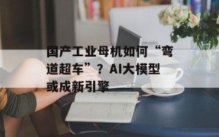 国产工业母机如何“弯道超车”？AI大模型或成新引擎