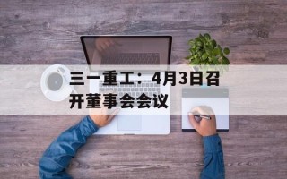 三一重工：4月3日召开董事会会议