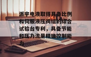 派宇电液取得具备比例和伺服液压阀组的综合试验台专利，具备节能和压力流量精确控制能力