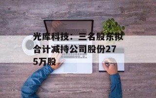 光库科技：三名股东拟合计减持公司股份275万股