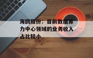 海鸥股份：目前数据算力中心领域的业务收入占比较小