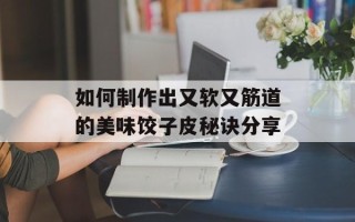 如何制作出又软又筋道的美味饺子皮秘诀分享