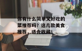 你有什么简单又好吃的菜推荐吗？这几款美食推荐，适合收藏！