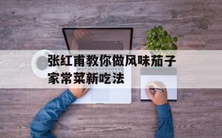 张红甫教你做风味茄子家常菜新吃法