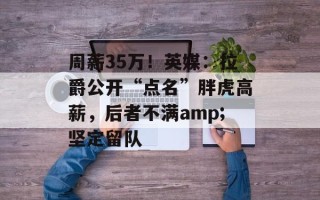周薪35万！英媒：拉爵公开“点名”胖虎高薪，后者不满amp;坚定留队