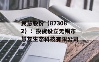 民慧股份（873082）：投资设立无锡市慧友生态科技有限公司