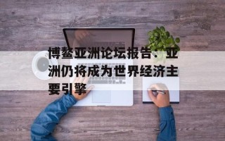 博鳌亚洲论坛报告：亚洲仍将成为世界经济主要引擎