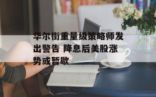 华尔街重量级策略师发出警告 降息后美股涨势或暂歇