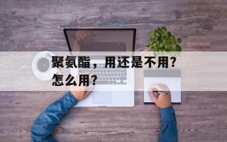 聚氨酯，用还是不用？怎么用？