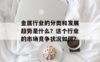金属行业的分类和发展趋势是什么？这个行业的市场竞争状况如何？