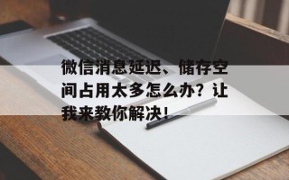 微信消息延迟、储存空间占用太多怎么办？让我来教你解决！