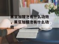 黑豆加醋泡有什么功效，黑豆加醋泡有什么功效