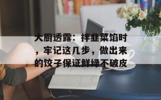 大厨透露：拌韭菜馅时，牢记这几步，做出来的饺子保证鲜绿不破皮