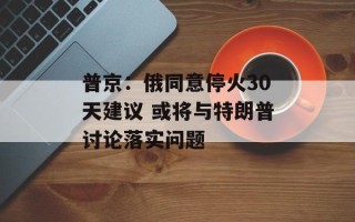 普京：俄同意停火30天建议 或将与特朗普讨论落实问题