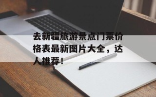 去新疆旅游景点门票价格表最新图片大全，达人推荐！