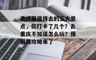 重庆最值得去的五大景点，你打卡了几个？去重庆不知道怎么玩？保姆级攻略来了