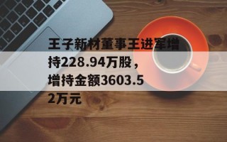 王子新材董事王进军增持228.94万股，增持金额3603.52万元