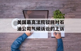 美国最高法院驳回对石油公司气候诉讼的上诉
